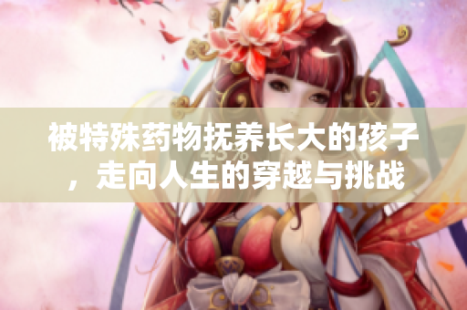 被特殊药物抚养长大的孩子，走向人生的穿越与挑战