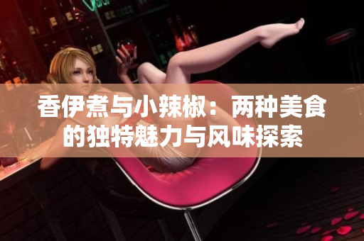 香伊煮与小辣椒：两种美食的独特魅力与风味探索