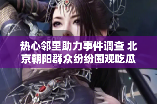 热心邻里助力事件调查 北京朝阳群众纷纷围观吃瓜