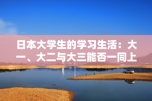 日本大学生的学习生活：大一、大二与大三能否一同上课的探讨