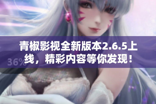 青椒影视全新版本2.6.5上线，精彩内容等你发现！