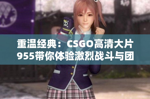 重温经典：CSGO高清大片955带你体验激烈战斗与团队合作