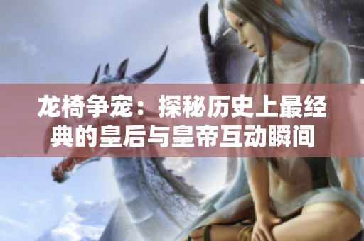 龙椅争宠：探秘历史上最经典的皇后与皇帝互动瞬间