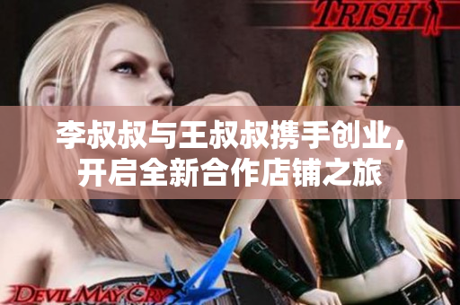 李叔叔与王叔叔携手创业，开启全新合作店铺之旅