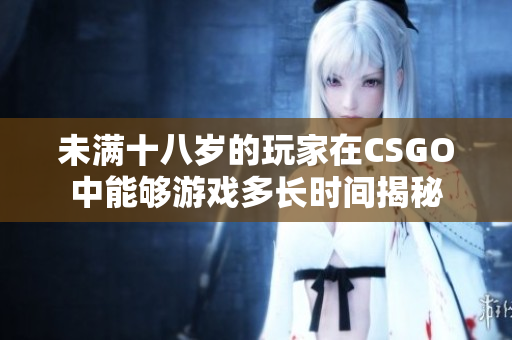 未满十八岁的玩家在CSGO中能够游戏多长时间揭秘