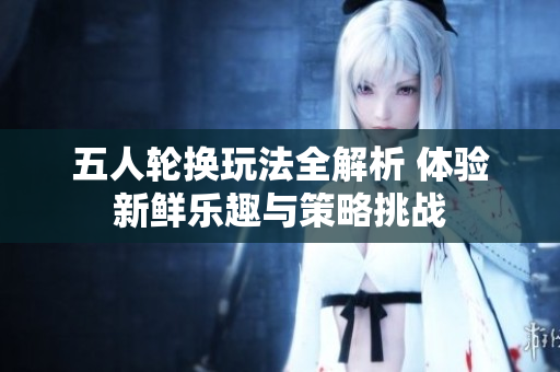 五人轮换玩法全解析 体验新鲜乐趣与策略挑战
