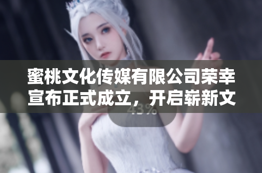 蜜桃文化传媒有限公司荣幸宣布正式成立，开启崭新文化之旅