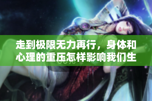 走到极限无力再行，身体和心理的重压怎样影响我们生活