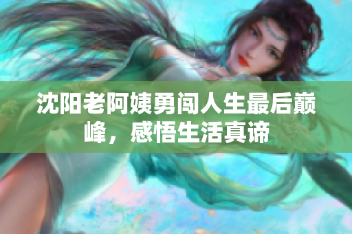 沈阳老阿姨勇闯人生最后巅峰，感悟生活真谛