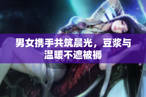 男女携手共筑晨光，豆浆与温暖不遮被褥