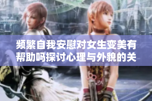 频繁自我安慰对女生变美有帮助吗探讨心理与外貌的关系