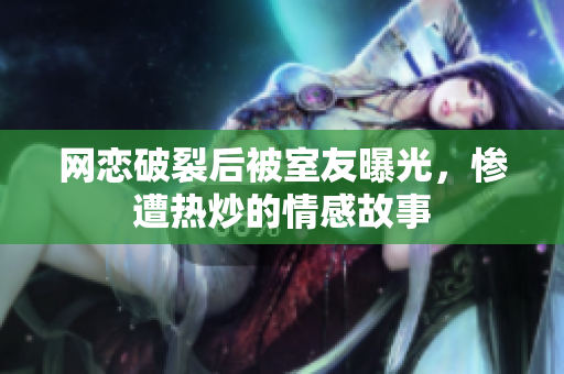 网恋破裂后被室友曝光，惨遭热炒的情感故事