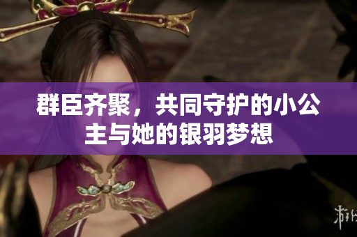 群臣齐聚，共同守护的小公主与她的银羽梦想