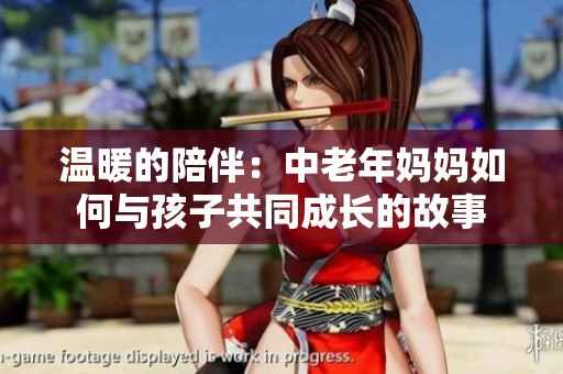 温暖的陪伴：中老年妈妈如何与孩子共同成长的故事