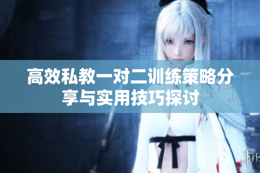 高效私教一对二训练策略分享与实用技巧探讨