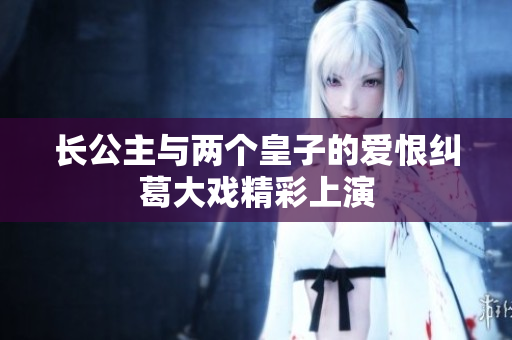 长公主与两个皇子的爱恨纠葛大戏精彩上演