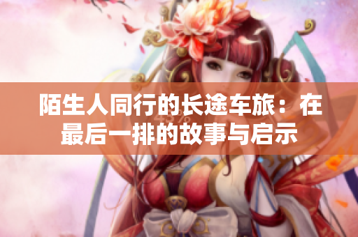 陌生人同行的长途车旅：在最后一排的故事与启示