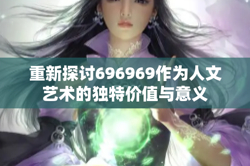 重新探讨696969作为人文艺术的独特价值与意义