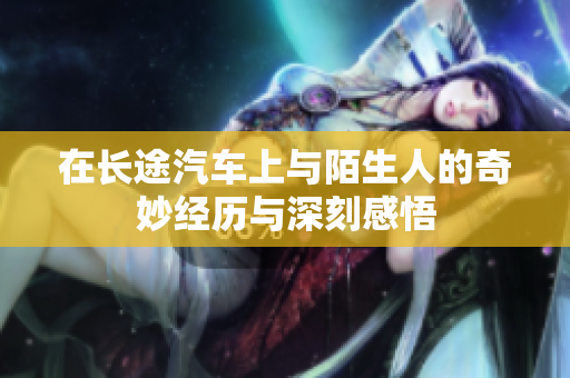 在长途汽车上与陌生人的奇妙经历与深刻感悟