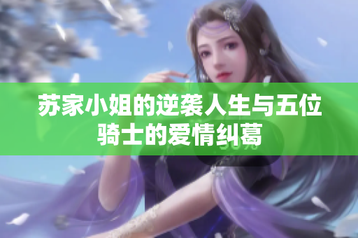 苏家小姐的逆袭人生与五位骑士的爱情纠葛