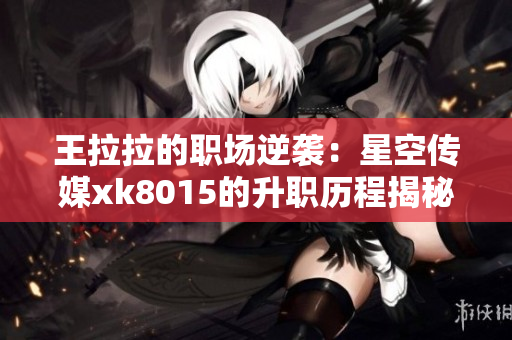 王拉拉的职场逆袭：星空传媒xk8015的升职历程揭秘