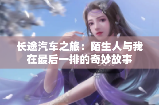 长途汽车之旅：陌生人与我在最后一排的奇妙故事