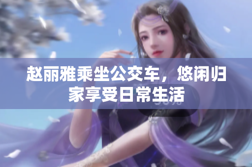 赵丽雅乘坐公交车，悠闲归家享受日常生活