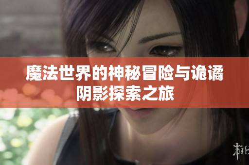 魔法世界的神秘冒险与诡谲阴影探索之旅