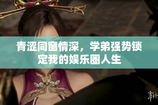 青涩同窗情深，学弟强势锁定我的娱乐圈人生
