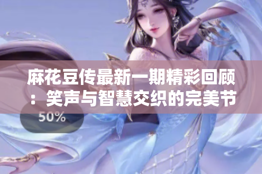麻花豆传最新一期精彩回顾：笑声与智慧交织的完美节目
