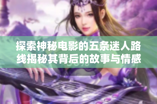探索神秘电影的五条迷人路线揭秘其背后的故事与情感