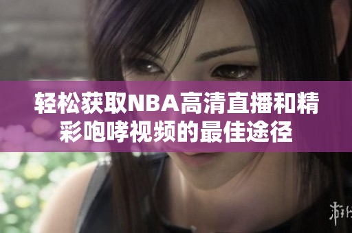 轻松获取NBA高清直播和精彩咆哮视频的最佳途径