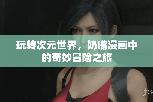 玩转次元世界，奶嘴漫画中的奇妙冒险之旅
