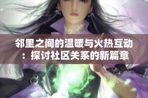 邻里之间的温暖与火热互动：探讨社区关系的新篇章