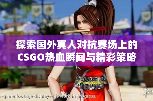 探索国外真人对抗赛场上的CSGO热血瞬间与精彩策略