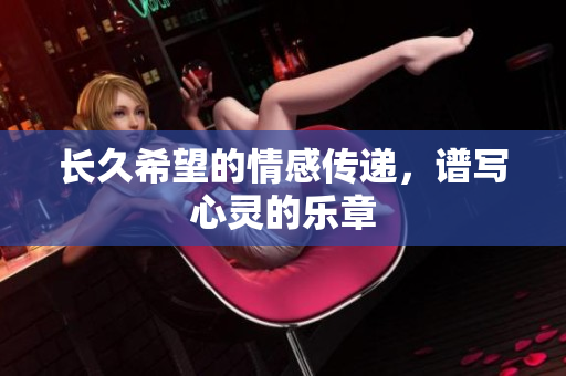 长久希望的情感传递，谱写心灵的乐章