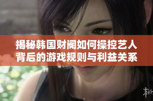 揭秘韩国财阀如何操控艺人背后的游戏规则与利益关系