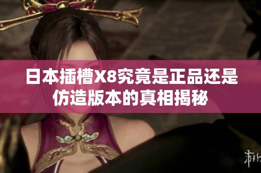 日本插槽X8究竟是正品还是仿造版本的真相揭秘