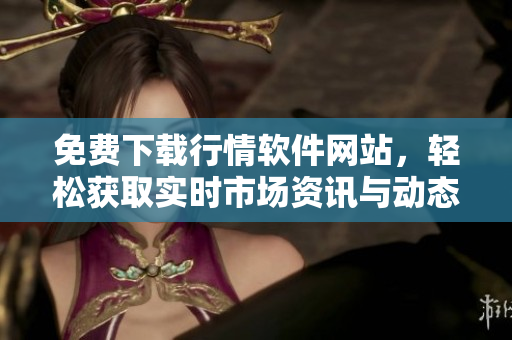 免费下载行情软件网站，轻松获取实时市场资讯与动态
