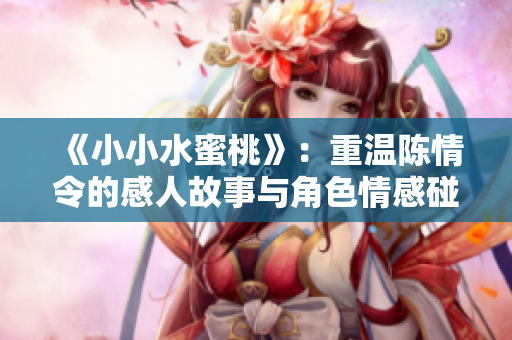 《小小水蜜桃》：重温陈情令的感人故事与角色情感碰撞