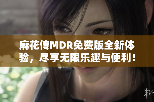 麻花传MDR免费版全新体验，尽享无限乐趣与便利！