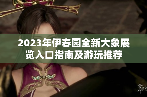2023年伊春园全新大象展览入口指南及游玩推荐
