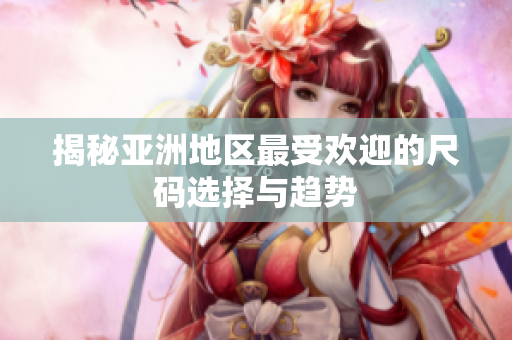 揭秘亚洲地区最受欢迎的尺码选择与趋势