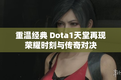 重温经典 Dota1天堂再现荣耀时刻与传奇对决