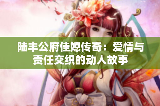 陆丰公府佳媳传奇：爱情与责任交织的动人故事