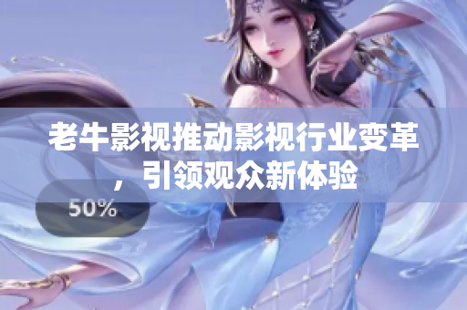 老牛影视推动影视行业变革，引领观众新体验