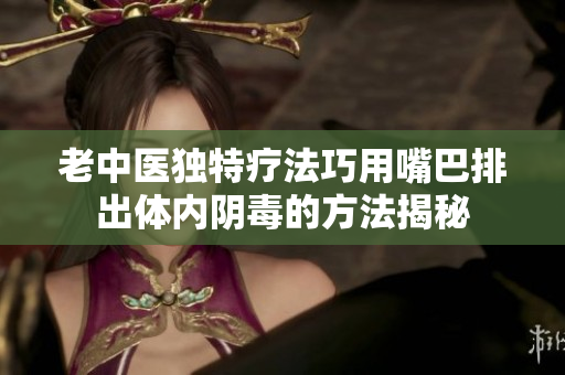 老中医独特疗法巧用嘴巴排出体内阴毒的方法揭秘