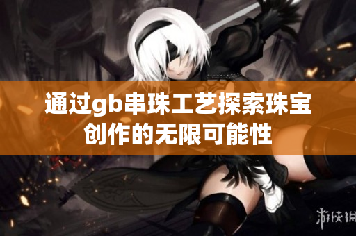 通过gb串珠工艺探索珠宝创作的无限可能性
