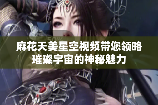 麻花天美星空视频带您领略璀璨宇宙的神秘魅力