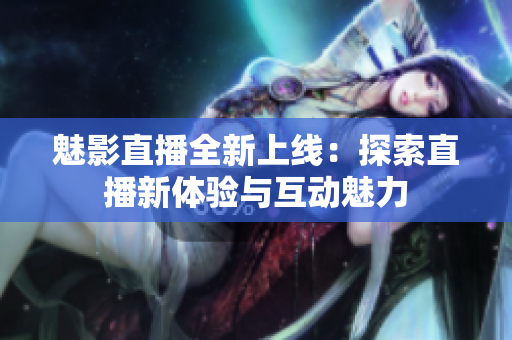 魅影直播全新上线：探索直播新体验与互动魅力